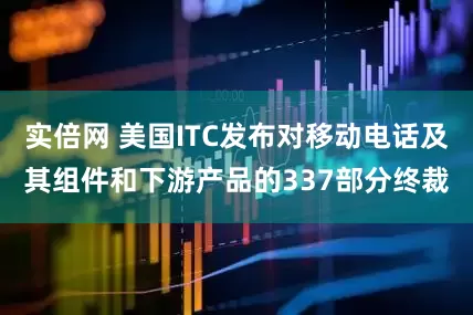 实倍网 美国ITC发布对移动电话及其组件和下游产品的337部分终裁