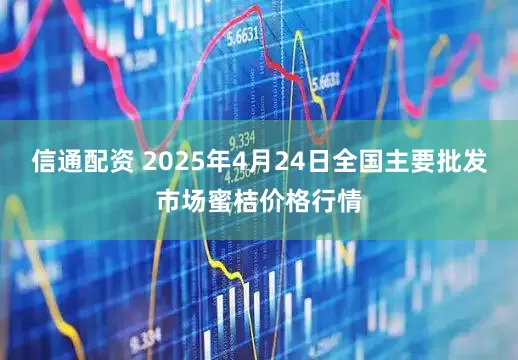信通配资 2025年4月24日全国主要批发市场蜜桔价格行情