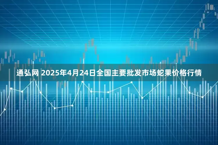 通弘网 2025年4月24日全国主要批发市场蛇果价格行情
