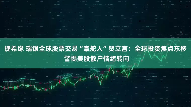 捷希缘 瑞银全球股票交易“掌舵人”贺立言：全球投资焦点东移 警惕美股散户情绪转向
