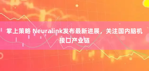 掌上策略 Neuralink发布最新进展，关注国内脑机接口产业链