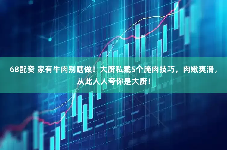 68配资 家有牛肉别瞎做！大厨私藏5个腌肉技巧，肉嫩爽滑，从此人人夸你是大厨！