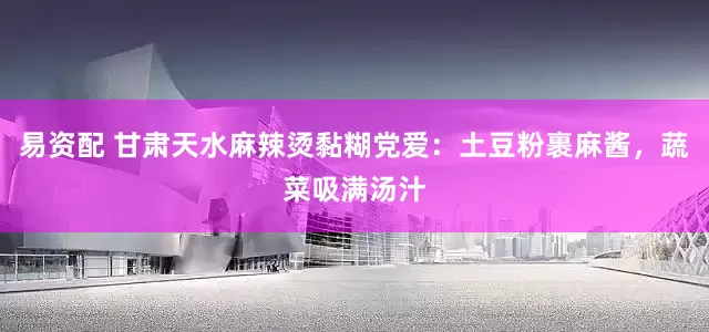 易资配 甘肃天水麻辣烫黏糊党爱：土豆粉裹麻酱，蔬菜吸满汤汁