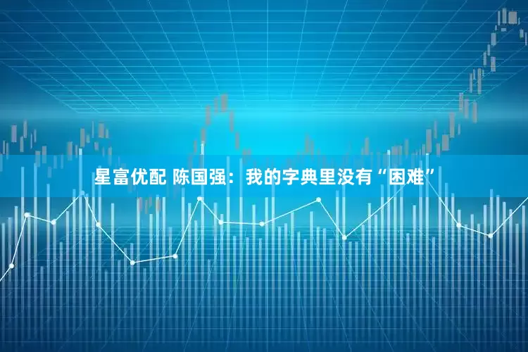 星富优配 陈国强：我的字典里没有“困难”